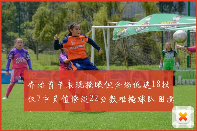 乔治首节表现抢眼但全场低迷18投仅7中负值惨淡22分数难掩球队困境