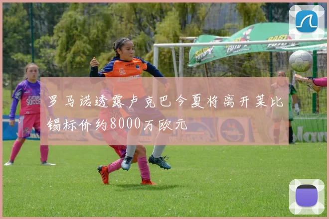 罗马诺透露卢克巴今夏将离开莱比锡标价约8000万欧元