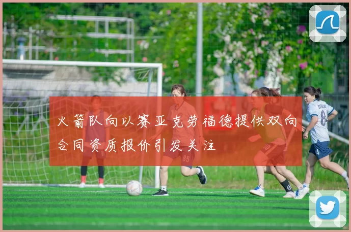 火箭队向以赛亚克劳福德提供双向合同资质报价引发关注