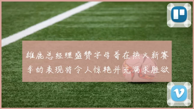 雄鹿总经理盛赞字母哥在热火新赛季的表现将令人惊艳并充满求胜欲
