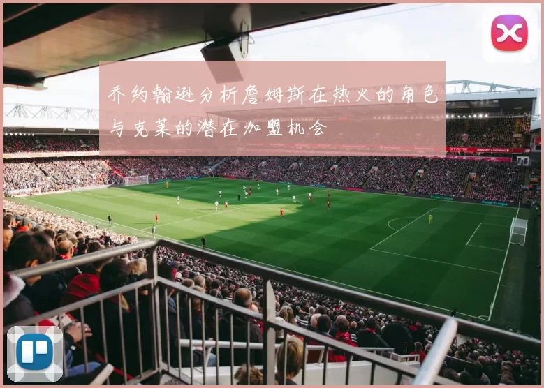 乔约翰逊分析詹姆斯在热火的角色与克莱的潜在加盟机会