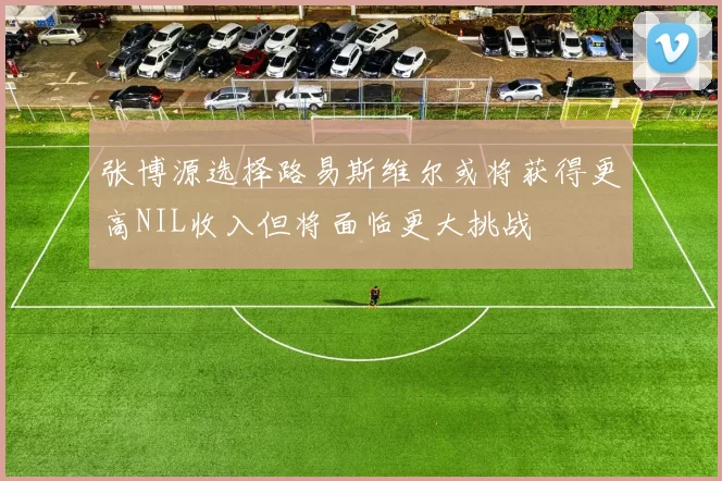 张博源选择路易斯维尔或将获得更高NIL收入但将面临更大挑战