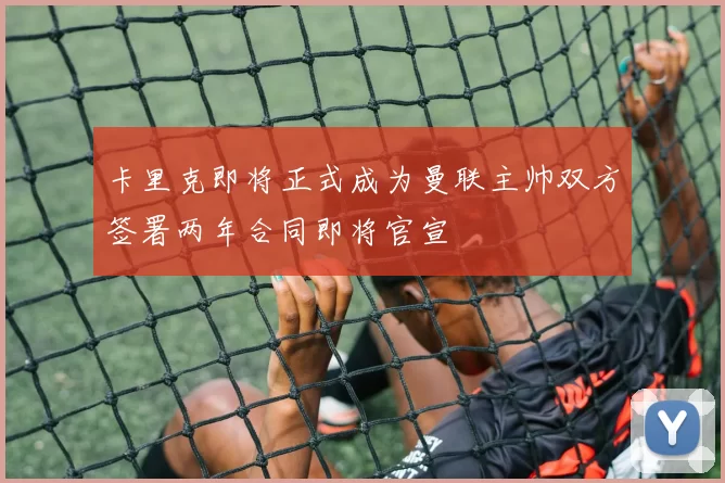 卡里克即将正式成为曼联主帅双方签署两年合同即将官宣