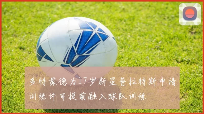 多特蒙德为17岁新星普拉特斯申请训练许可提前融入球队训练