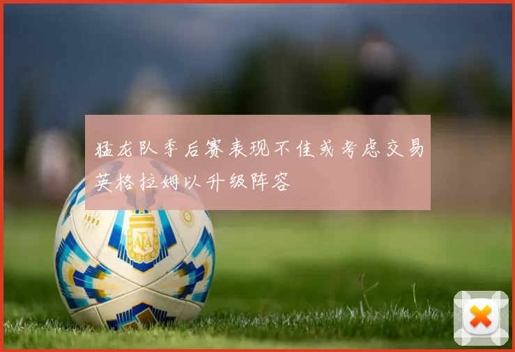 猛龙队季后赛表现不佳或考虑交易英格拉姆以升级阵容