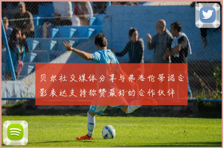 贝尔社交媒体分享与弗洛伦蒂诺合影表达支持称赞最好的合作伙伴