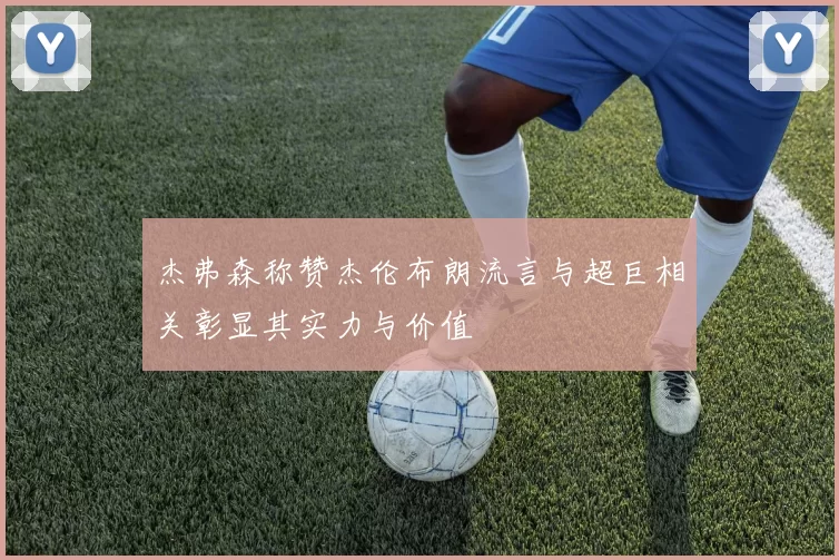 杰弗森称赞杰伦布朗流言与超巨相关彰显其实力与价值