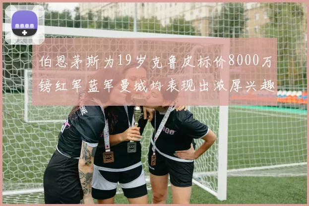 伯恩茅斯为19岁克鲁皮标价8000万镑红军蓝军曼城均表现出浓厚兴趣
