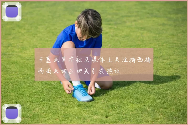 卡塞米罗在社交媒体上关注梅西梅西尚未回应回关引发热议