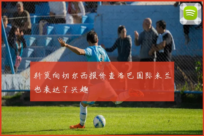 科莫向切尔西报价查洛巴国际米兰也表达了兴趣