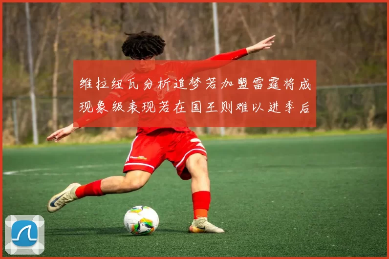维拉纽瓦分析追梦若加盟雷霆将成现象级表现若在国王则难以进季后赛