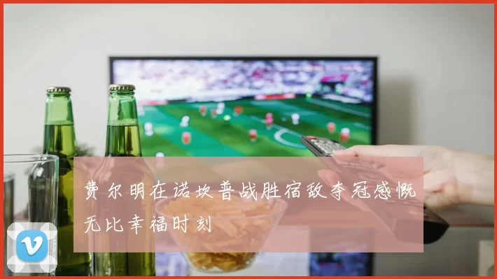 费尔明在诺坎普战胜宿敌夺冠感慨无比幸福时刻