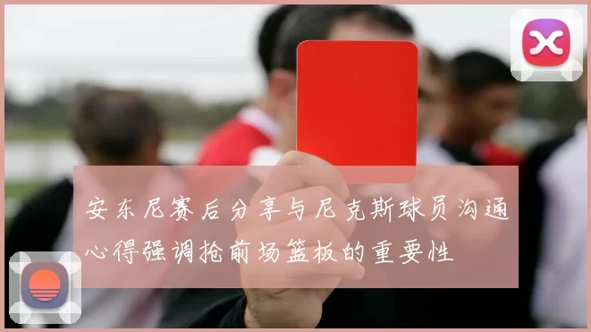 安东尼赛后分享与尼克斯球员沟通心得强调抢前场篮板的重要性