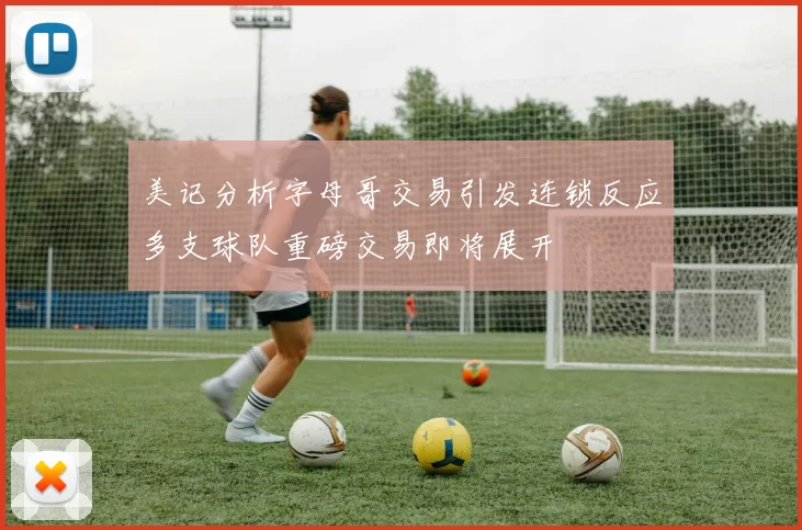 美记分析字母哥交易引发连锁反应多支球队重磅交易即将展开