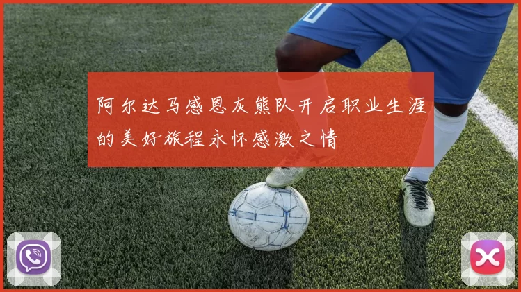 阿尔达马感恩灰熊队开启职业生涯的美好旅程永怀感激之情