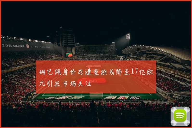姆巴佩身价恐遭重挫或降至17亿欧元引发市场关注