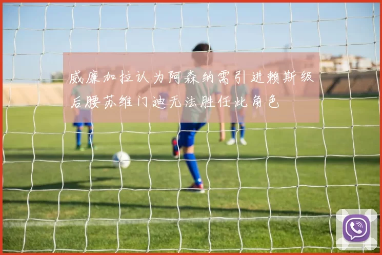 威廉加拉认为阿森纳需引进赖斯级后腰苏维门迪无法胜任此角色