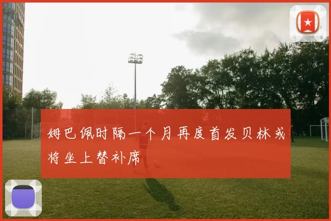 姆巴佩时隔一个月再度首发贝林或将坐上替补席