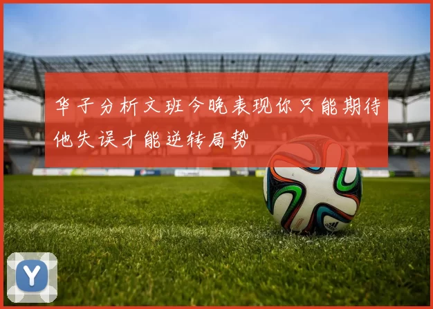华子分析文班今晚表现你只能期待他失误才能逆转局势