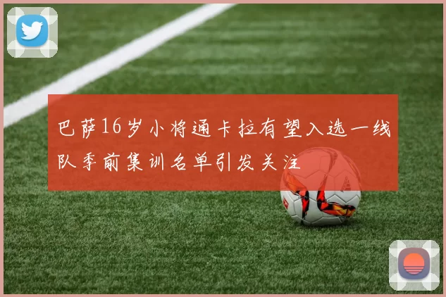巴萨16岁小将通卡拉有望入选一线队季前集训名单引发关注