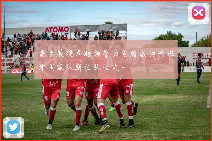 费兰展现卓越领导力或将成为西班牙国家队新任队长之一