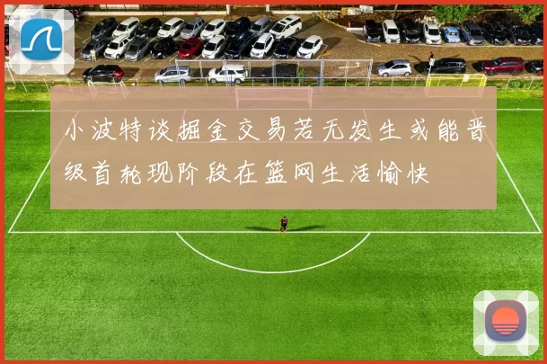 小波特谈掘金交易若无发生或能晋级首轮现阶段在篮网生活愉快