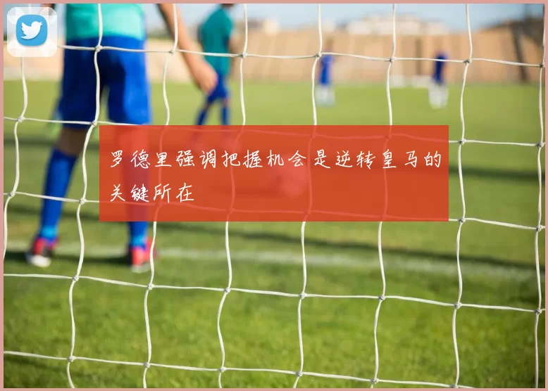 罗德里强调把握机会是逆转皇马的关键所在