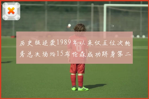 历史级逆袭1989年以来仅五位次轮秀总决场均15布伦森成功跻身第二位