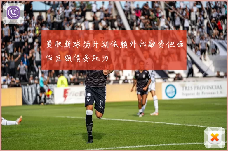 曼联新球场计划依赖外部融资但面临巨额债务压力