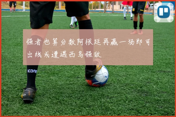 强者也算分数阿根廷再赢一场即可出线或遭遇西乌强敌