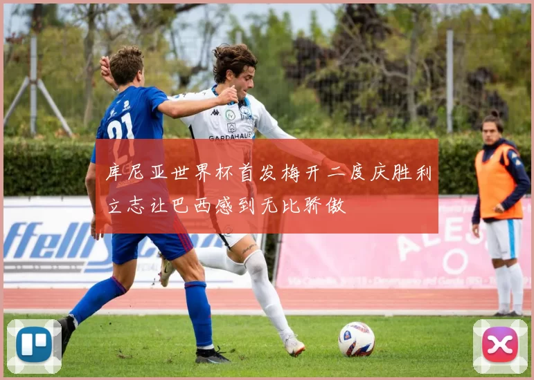 库尼亚世界杯首发梅开二度庆胜利立志让巴西感到无比骄傲